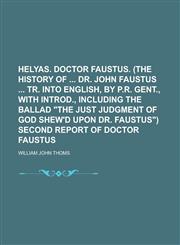 Helyas. Doctor Faustus. (The history of  Dr. John Faustus  tr. into English, by P.R. gent., with introd., including the ballad "The just judgment of God shew'd upon Dr. Faustus") Second report of Doctor Faustus,1236750594,9781236750594