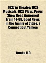 1927 in Theatre 1927 Musicals, 1927 Plays, Porgy, Show Boat, Armoured Train 14-69, Good News, in the Jungle of Cities, a Connecticut Yankee,1158139632,9781158139637