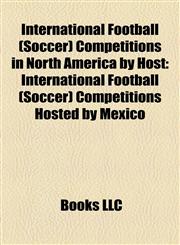 International Football (Soccer) Competitions in North America by Host International Football (Soccer) Competitions Hosted by Mexico,1158212437,9781158212439