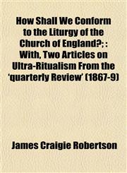 How Shall We Conform to the Liturgy of the Church of England?; With, Two Articles on Ultra-Ritualism From the 'quarterly Review' (1867-9),1152322982,9781152322981