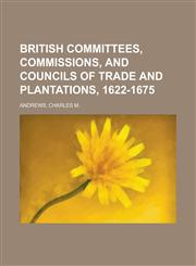 British Committees, Commissions, and Councils of Trade and Plantations, 1622-1675,1153656965,9781153656962