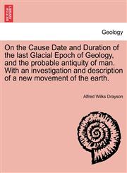 On the Cause Date and Duration of the last Glacial Epoch of Geology, and the probable antiquity of man. With an investigation and description of a new movement of the earth.,1240919026,9781240919024