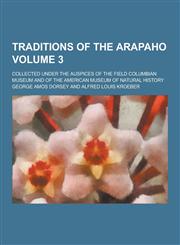 Traditions of the Arapaho; Collected Under the Auspices of the Field Columbian Museum and of the American Museum of Natural History Volume 3,1230858431,9781230858432