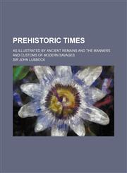 Prehistoric Times; As Illustrated by Ancient Remains and the Manners and Customs of Modern Savages,1231104368,9781231104361