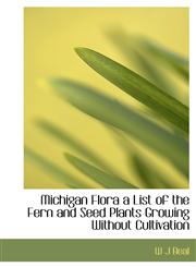 Michigan Flora a List of the Fern and Seed Plants Growing Without Cultivation,1117327485,9781117327488