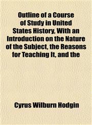 Outline of a Course of Study in United States History, With an Introduction on the Nature of the Subject, the Reasons for Teaching It, and the,1152474820,9781152474826