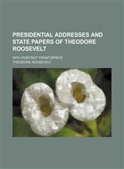 Presidential Addresses and State Papers of Theodore Roosevelt (Volume 4); With Portrait Frontispiece,1150047453,9781150047459