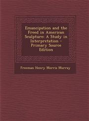 Emancipation and the Freed in American Sculpture A Study in Interpretation - Primary Source Edition,1294719076,9781294719076