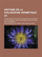 Histoire de La Philosophie Hermetique; Accompagnee D'Un Catalogue Raisonne Des Ecrivains de Cette Science Avec Le Veritable Philalethe, Revu Sur Les,1153567121,9781153567121