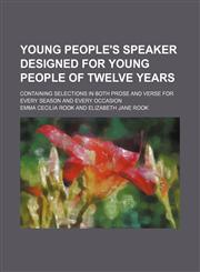Young people's speaker designed for young people of twelve years; containing selections in both prose and verse for every season and every occasion,1151622230,9781151622235