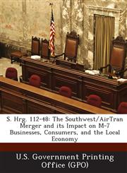 S. Hrg. 112-48 The Southwest/Airtran Merger and Its Impact on M-7 Businesses, Consumers, and the Local Economy,1287317758,9781287317753