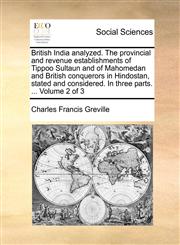 British India analyzed. The provincial and revenue establishments of Tippoo Sultaun and of Mahomedan and British conquerors in Hindostan, stated and considered. In three parts. ...  Volume 2 of 3,1170910157,9781170910153