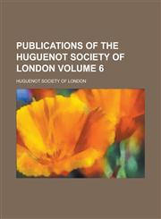 Publications of the Huguenot Society of London Volume 6,1230159576,9781230159577