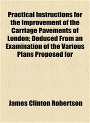 Practical Instructions for the Improvement of the Carriage Pavements of London; Deduced From an Examination of the Various Plans Proposed for,115452888X,9781154528886