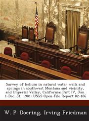 Survey of helium in natural water wells and springs in southwest Montana and vicinity, and Imperial Valley, California; Part IV, Jan. 1-Dec. 31, 1981 USGS Open-File Report 82-486,1288861850,9781288861859