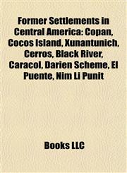 Former Settlements in Central America Copán, Cocos Island, Xunantunich, Cerros, Black River, Caracol, Darien Scheme, El Puente, Nim Li Punit,1157574475,9781157574477