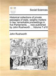 Historical collections of private passages of state, weighty matters in law, remarkable proceedings in five Parliaments. ... now published by John Rushworth ...  Volume 7 of 8,1170151736,9781170151730
