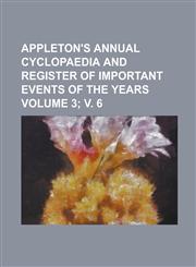 Appleton's Annual Cyclopaedia and Register of Important Events of the Years Volume 3; V. 6,1152710419,9781152710412