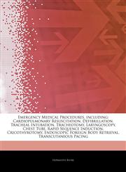 Articles On Emergency Medical Procedures, including Cardiopulmonary Resuscitation, Defibrillation, Tracheal Intubation, Tracheotomy, Laryngoscopy, Chest Tube, Rapid Sequence Induction, Cricothyrotomy, Endoscopic Foreign Body Retrieval,1243319054,9781243319050