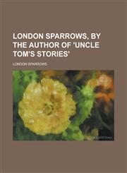 London Sparrows, by the Author of 'Uncle Tom's Stories',1155031997,9781155031996