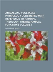 Animal and Vegetable Physiology Considered with Reference to Natural Theology Volume 1,1153899663,9781153899666