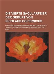 Die Vierte Säcularfeier Der Geburt Von Nicolaus Copernicus,1235141721,9781235141720