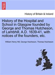 History of the Hospital and School in Glasgow founded by George and Thomas Hutcheson, of Lambhill, A.D. 1639-41, with notices of the founders, etc.,124104533X,9781241045333