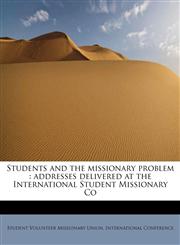 Students and the missionary problem addresses delivered at the International Student Missionary Co,1113906472,9781113906472