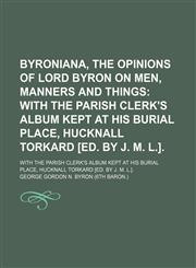 Byroniana, the Opinions of Lord Byron on Men, Manners and Things; With the Parish Clerk's Album Kept at His Burial Place, Hucknall Torkard [Ed. by J.,1151415790,9781151415790