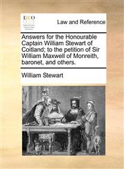 Answers for the Honourable Captain William Stewart of Coitland; to the petition of Sir William Maxwell of Monreith, baronet, and others.,1170824455,9781170824450