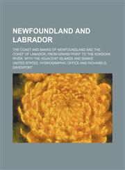 Newfoundland and Labrador; The coast and banks of Newfoundland and the coast of Labador, from Grand Point to the Koksoak River, with the adjacent islands and banks,1150276215,9781150276217