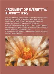 Argument of Everett W. Burdett, esq; for the Massachusetts street railway association, before the Special committee appoined by the governor to investigate and report upon the relations of street railway and municipal corporations in Massachusetts, and to,1154155250,9781154155259