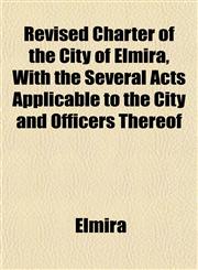 Revised Charter of the City of Elmira, With the Several Acts Applicable to the City and Officers Thereof,1152223712,9781152223714