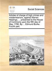 Articles of charge of high crimes and misdemeanors, against Warren Hastings, ... presented to the House of Commons upon the fifth day of May, 1786. By ... Edmund Burke. Fourth part.,1170335756,9781170335758