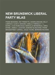 New Brunswick Liberal Party MLAs Frank McKenna, Ray Frenette, Shawn Graham, Kelly Lamrock, Alan R. Graham, Camille Thériault, T. J. Burke,1155466799,9781155466798