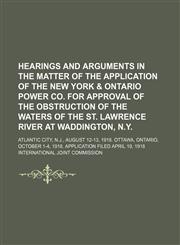 Hearings and Arguments in the Matter of the Application of the New York & Ontario Power Co. for Approval of the Obstruction of the Waters of the St. Lawrence River at Waddington, N.y.; Atlantic City, N.j., August 12-13, 1918. Ottawa, Ontario, October 1-4,,115055648X,9781150556487