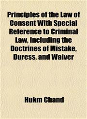Principles of the Law of Consent With Special Reference to Criminal Law, Including the Doctrines of Mistake, Duress, and Waiver,1154820858,9781154820850