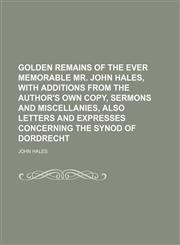 Golden Remains of the ever memorable Mr. John Hales, with additions from the author's own copy, sermons and miscellanies, also letters and expresses concerning the Synod of Dordrecht,1150947829,9781150947827
