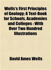 Wells's First Principles of Geology; A Text-Book for Schools, Academies and Colleges With Over Two Hundred Illustrations,1152111329,9781152111325
