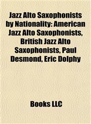 Jazz Alto Saxophonists by Nationality American Jazz Alto Saxophonists, British Jazz Alto Saxophonists, Paul Desmond, Eric Dolphy,115786113X,9781157861133