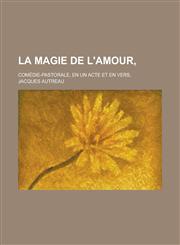 La Magie de L'Amour; Comedie-Pastorale, En Un Acte Et En Vers,,1153458543,9781153458542