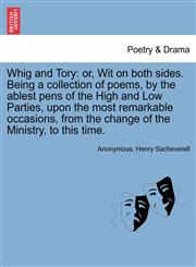 Whig and Tory or, Wit on both sides. Being a collection of poems, by the ablest pens of the High and Low Parties, upon the most remarkable occasions, from the change of the Ministry, to this time.,1241241082,9781241241087