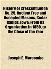 History of Crescent Lodge No. 25, Ancient Free and Accepted Masons, Cedar Rapids, Iowa; From Its Organization in 1850, to the Close of the Year,1152195336,9781152195332