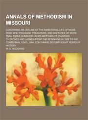 Annals of Methodism in Missouri; Containing an Outline of the Ministerial Life of More Than One Thousand Preachers, and Sketches of More Than Three Hu,1230410325,9781230410326