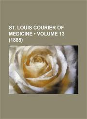 St. Louis Courier of Medicine (Volume 13 (1885)),1150708530,9781150708534