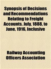 Synopsis of Decisions and Recommendations Relating to Freight Accounts. July, 1888, to June, 1916, Inclusive,1154973654,9781154973655