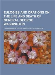 Eulogies and Orations on the Life and Death of General George Washington; First President of the United States of America ...,1230411208,9781230411200
