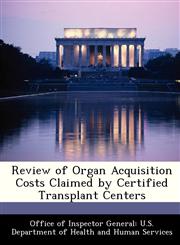 Review of Organ Acquisition Costs Claimed by Certified Transplant Centers,1288343256,9781288343256