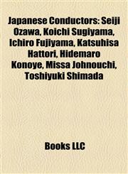 Japanese Conductors Seiji Ozawa, Koichi Sugiyama, Ichiro Fujiyama, Katsuhisa Hattori, Hidemaro Konoye, Missa Johnouchi, Toshiyuki Shimada,115555762X,9781155557625