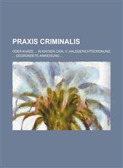 Praxis Criminalis; Oder Kurze in Kayser Carl V. Halsgerichtsordnung Gegrundete Anweisung,1236476808,9781236476807